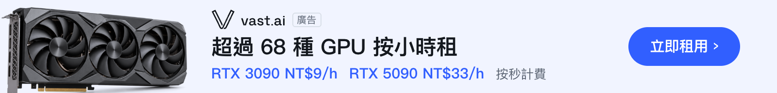 Vast.ai：超過 68 種 GPU 按小時租，3090 NT$9/h、5090 NT$33/h，按秒計費。立即租用